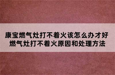 康宝燃气灶打不着火该怎么办才好 燃气灶打不着火原因和处理方法